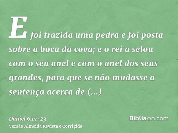 E foi trazida uma pedra e foi posta sobre a boca da cova; e o rei a selou com o seu anel e com o anel dos seus grandes, para que se não mudasse a sentença acerc