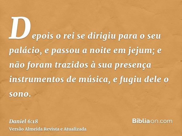 Depois o rei se dirigiu para o seu palácio, e passou a noite em jejum; e não foram trazidos à sua presença instrumentos de música, e fugiu dele o sono.