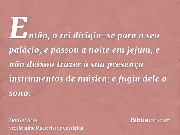 Então, o rei dirigiu-se para o seu palácio, e passou a noite em jejum, e não deixou trazer à sua presença instrumentos de música; e fugiu dele o sono.