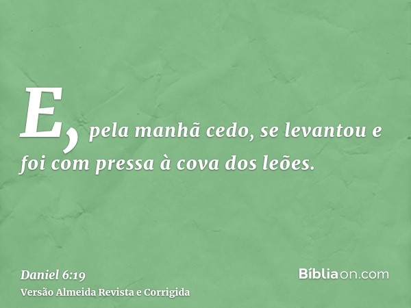E, pela manhã cedo, se levantou e foi com pressa à cova dos leões.