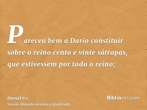 Pareceu bem a Dario constituir sobre o reino cento e vinte sátrapas, que estivessem por todo o reino;