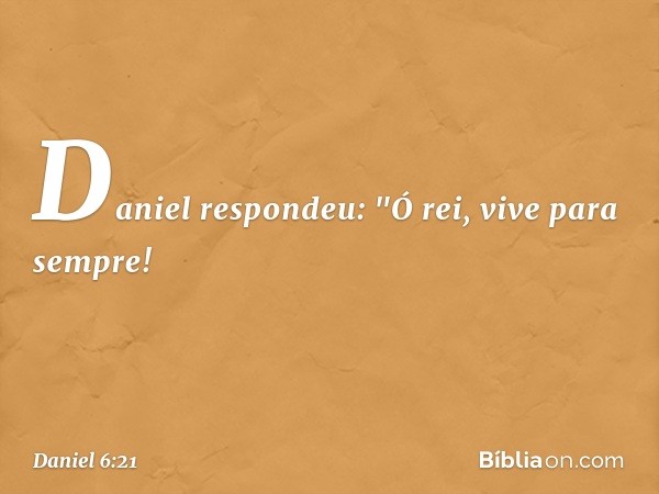 Daniel respondeu: "Ó rei, vive para sempre! -- Daniel 6:21