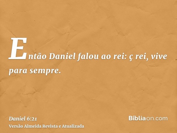 Então Daniel falou ao rei: ç rei, vive para sempre.