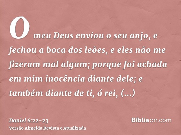 O meu Deus enviou o seu anjo, e fechou a boca dos leões, e eles não me fizeram mal algum; porque foi achada em mim inocência diante dele; e também diante de ti,