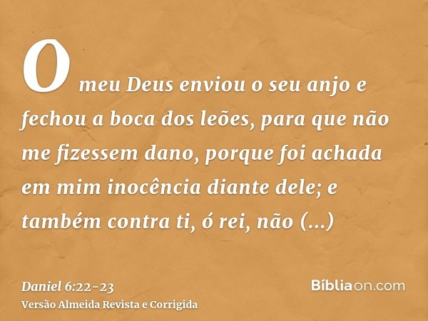 O meu Deus enviou o seu anjo e fechou a boca dos leões, para que não me fizessem dano, porque foi achada em mim inocência diante dele; e também contra ti, ó rei