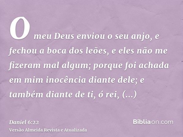 O meu Deus enviou o seu anjo, e fechou a boca dos leões, e eles não me fizeram mal algum; porque foi achada em mim inocência diante dele; e também diante de ti,