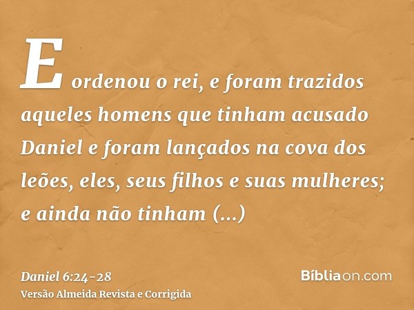 E ordenou o rei, e foram trazidos aqueles homens que tinham acusado Daniel e foram lançados na cova dos leões, eles, seus filhos e suas mulheres; e ainda não ti