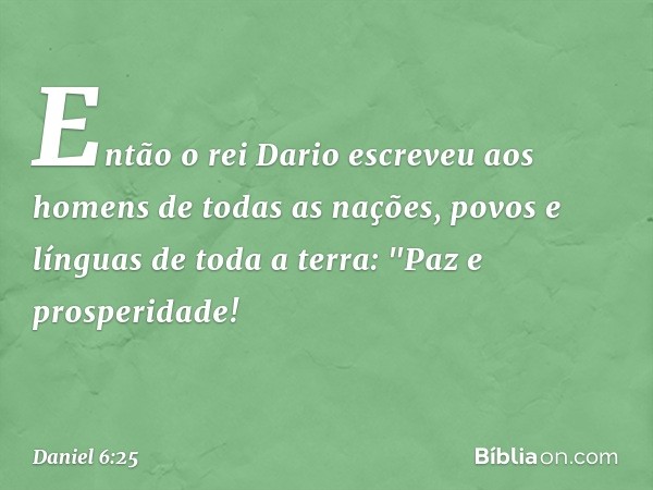 Então o rei Dario escreveu aos homens de todas as nações, povos e línguas de toda a terra:
"Paz e prosperidade! -- Daniel 6:25