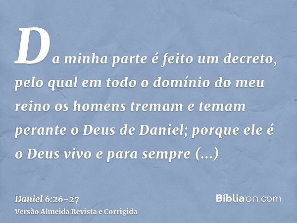 Da minha parte é feito um decreto, pelo qual em todo o domínio do meu reino os homens tremam e temam perante o Deus de Daniel; porque ele é o Deus vivo e para s