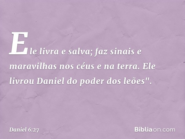 Ele livra e salva;
faz sinais e maravilhas
nos céus e na terra.
Ele livrou Daniel
do poder dos leões". -- Daniel 6:27