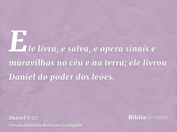 Ele livra, e salva, e opera sinais e maravilhas no céu e na terra; ele livrou Daniel do poder dos leões.