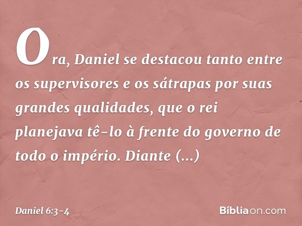 Ora, Daniel se destacou tanto entre os supervisores e os sátrapas por suas grandes qualidades, que o rei planejava tê-lo à frente do governo de todo o império. 