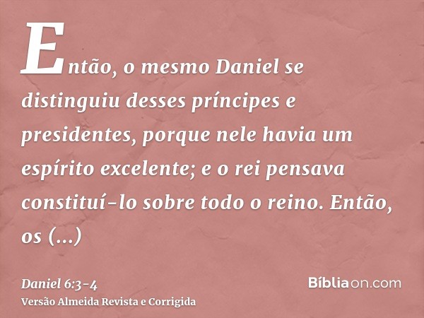 Então, o mesmo Daniel se distinguiu desses príncipes e presidentes, porque nele havia um espírito excelente; e o rei pensava constituí-lo sobre todo o reino.Ent