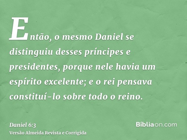 Então, o mesmo Daniel se distinguiu desses príncipes e presidentes, porque nele havia um espírito excelente; e o rei pensava constituí-lo sobre todo o reino.