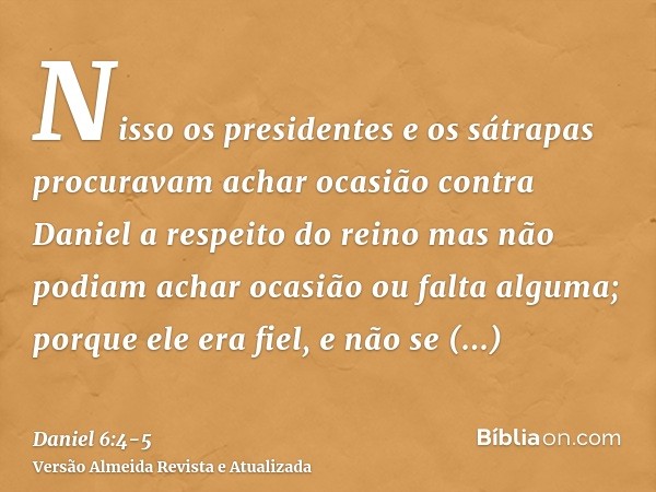 Nisso os presidentes e os sátrapas procuravam achar ocasião contra Daniel a respeito do reino mas não podiam achar ocasião ou falta alguma; porque ele era fiel,