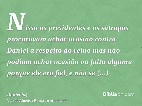 Nisso os presidentes e os sátrapas procuravam achar ocasião contra Daniel a respeito do reino mas não podiam achar ocasião ou falta alguma; porque ele era fiel,