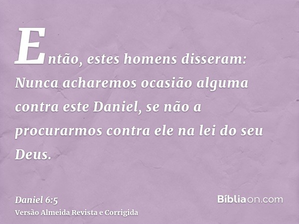Então, estes homens disseram: Nunca acharemos ocasião alguma contra este Daniel, se não a procurarmos contra ele na lei do seu Deus.