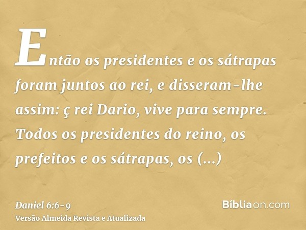 Então os presidentes e os sátrapas foram juntos ao rei, e disseram-lhe assim: ç rei Dario, vive para sempre.Todos os presidentes do reino, os prefeitos e os sát