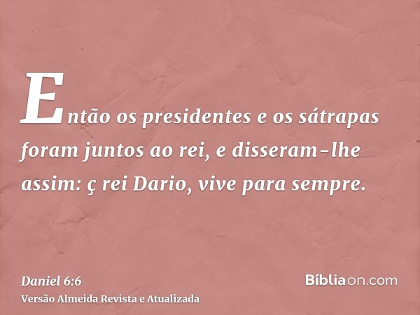 Então os presidentes e os sátrapas foram juntos ao rei, e disseram-lhe assim: ç rei Dario, vive para sempre.