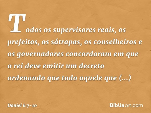 Todos os supervisores reais, os prefeitos, os sátrapas, os conselheiros e os governadores concordaram em que o rei deve emitir um decreto ordenando que todo aqu