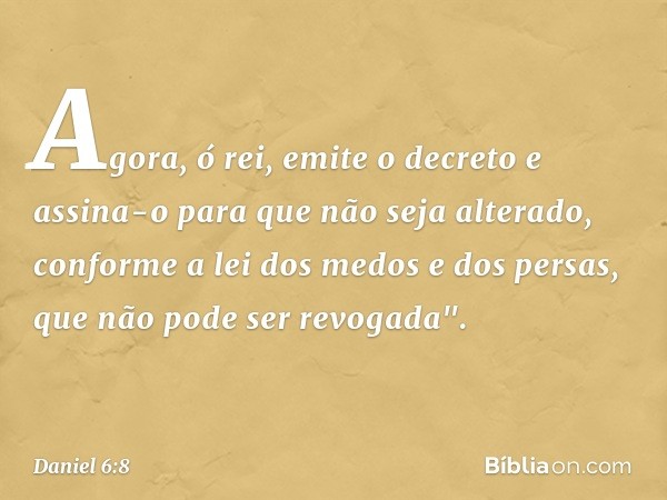 Agora, ó rei, emite o decreto e assina-o para que não seja alterado, conforme a lei dos medos e dos persas, que não pode ser revogada". -- Daniel 6:8