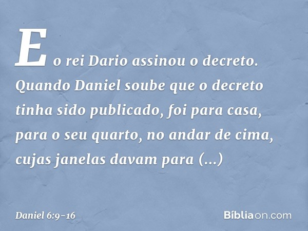 E o rei Dario assinou o decreto. Quando Daniel soube que o decreto tinha sido publicado, foi para casa, para o seu quarto, no andar de cima, cujas janelas davam