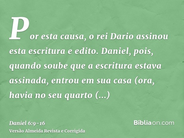 Por esta causa, o rei Dario assinou esta escritura e edito.Daniel, pois, quando soube que a escritura estava assinada, entrou em sua casa (ora, havia no seu qua