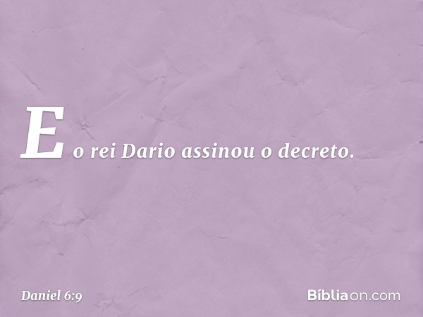 E o rei Dario assinou o decreto. -- Daniel 6:9