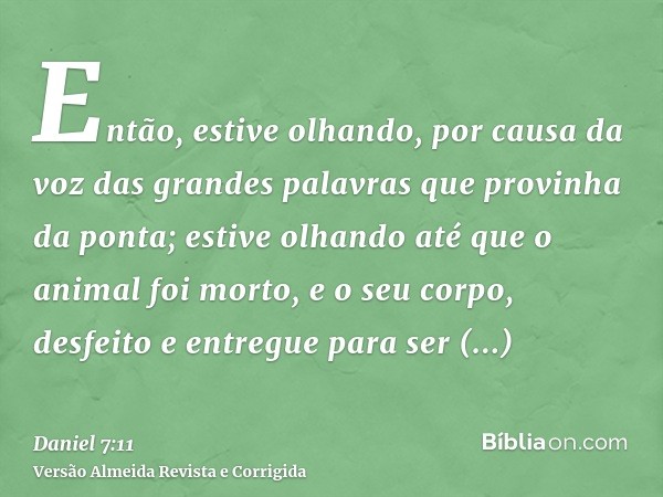 Então, estive olhando, por causa da voz das grandes palavras que provinha da ponta; estive olhando até que o animal foi morto, e o seu corpo, desfeito e entregu