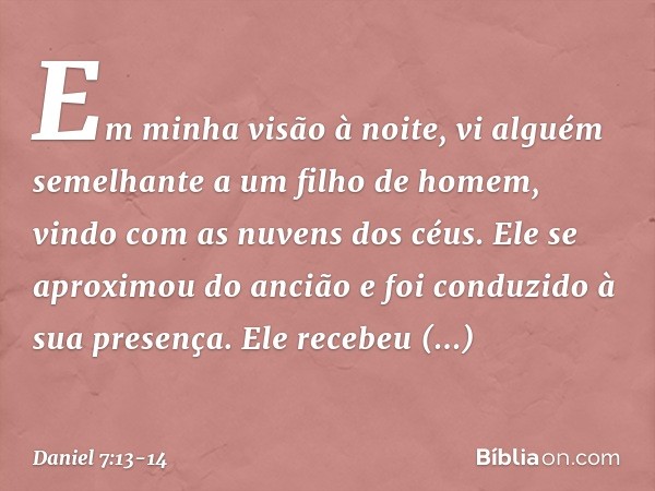 "Em minha visão à noite, vi alguém seme­lhante a um filho de homem, vindo com as nuvens dos céus. Ele se aproximou do ancião e foi conduzido à sua presença. Ele