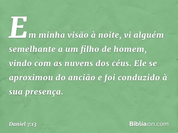 "Em minha visão à noite, vi alguém seme­lhante a um filho de homem, vindo com as nuvens dos céus. Ele se aproximou do ancião e foi conduzido à sua presença. -- 