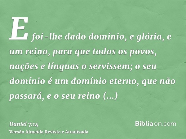 E foi-lhe dado domínio, e glória, e um reino, para que todos os povos, nações e línguas o servissem; o seu domínio é um domínio eterno, que não passará, e o seu