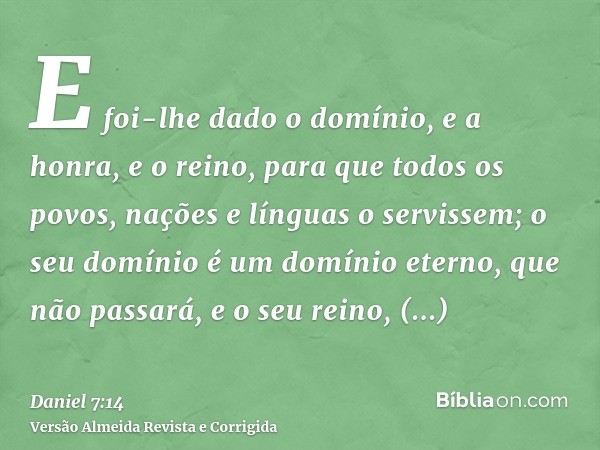 E foi-lhe dado o domínio, e a honra, e o reino, para que todos os povos, nações e línguas o servissem; o seu domínio é um domínio eterno, que não passará, e o s