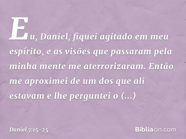 "Eu, Daniel, fiquei agitado em meu espíri­to, e as visões que passaram pela minha mente me aterrorizaram. Então me aproximei de um dos que ali estavam e lhe per