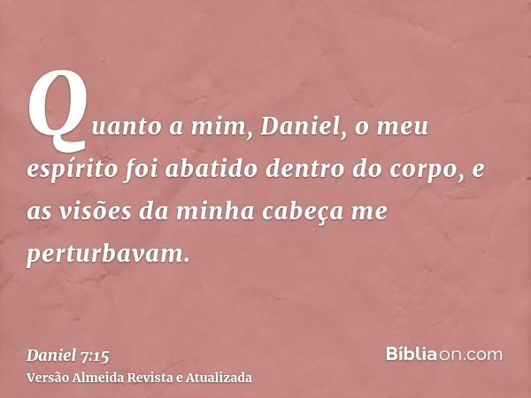 Quanto a mim, Daniel, o meu espírito foi abatido dentro do corpo, e as visões da minha cabeça me perturbavam.