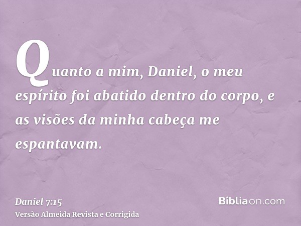 Quanto a mim, Daniel, o meu espírito foi abatido dentro do corpo, e as visões da minha cabeça me espantavam.