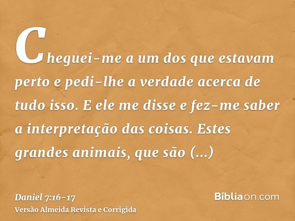 Cheguei-me a um dos que estavam perto e pedi-lhe a verdade acerca de tudo isso. E ele me disse e fez-me saber a interpretação das coisas.Estes grandes animais, 