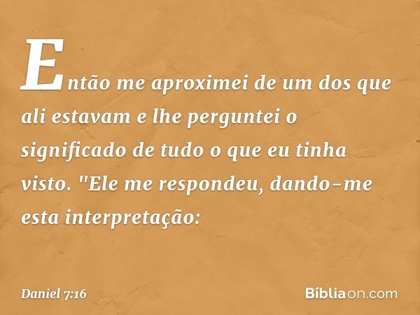 Então me aproximei de um dos que ali estavam e lhe perguntei o significado de tudo o que eu tinha visto.
"Ele me respondeu, dando-me esta interpre­tação: -- Dan