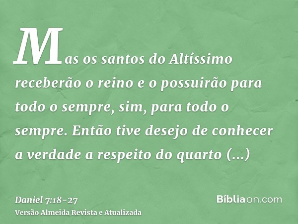 Mas os santos do Altíssimo receberão o reino e o possuirão para todo o sempre, sim, para todo o sempre.Então tive desejo de conhecer a verdade a respeito do qua