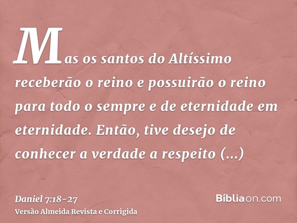 Mas os santos do Altíssimo receberão o reino e possuirão o reino para todo o sempre e de eternidade em eternidade.Então, tive desejo de conhecer a verdade a res