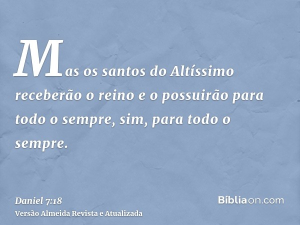 Mas os santos do Altíssimo receberão o reino e o possuirão para todo o sempre, sim, para todo o sempre.