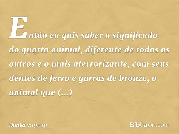 "Então eu quis saber o significado do quarto animal, diferente de todos os outros e o mais aterrorizante, com seus dentes de ferro e garras de bronze, o animal 
