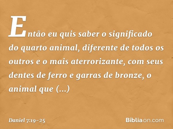 "Então eu quis saber o significado do quarto animal, diferente de todos os outros e o mais aterrorizante, com seus dentes de ferro e garras de bronze, o animal 