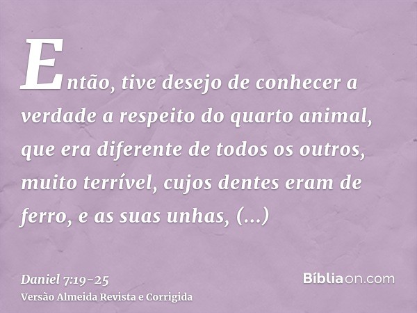 Então, tive desejo de conhecer a verdade a respeito do quarto animal, que era diferente de todos os outros, muito terrível, cujos dentes eram de ferro, e as sua