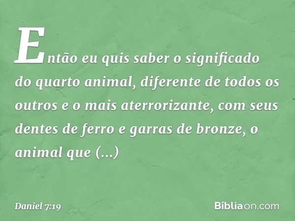 "Então eu quis saber o significado do quarto animal, diferente de todos os outros e o mais aterrorizante, com seus dentes de ferro e garras de bronze, o animal 