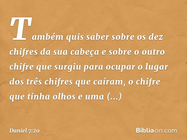 Também quis saber sobre os dez chifres da sua cabeça e sobre o outro chifre que surgiu para ocupar o lugar dos três chifres que caíram, o chifre que tinha olhos