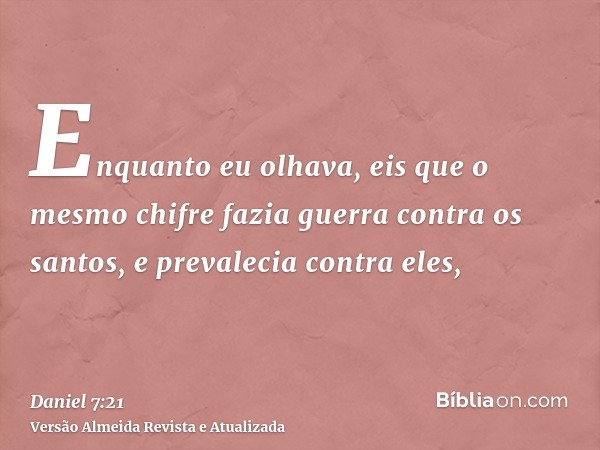 Enquanto eu olhava, eis que o mesmo chifre fazia guerra contra os santos, e prevalecia contra eles,