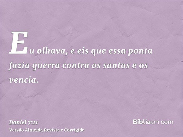 Eu olhava, e eis que essa ponta fazia guerra contra os santos e os vencia.