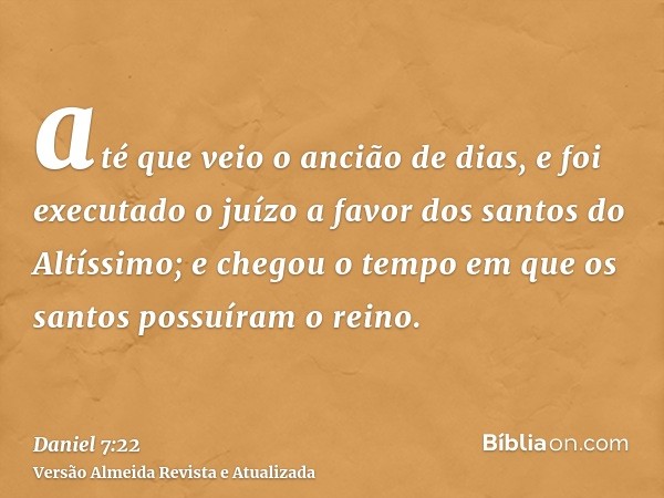 até que veio o ancião de dias, e foi executado o juízo a favor dos santos do Altíssimo; e chegou o tempo em que os santos possuíram o reino.