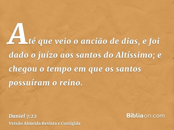 Até que veio o ancião de dias, e foi dado o juízo aos santos do Altíssimo; e chegou o tempo em que os santos possuíram o reino.